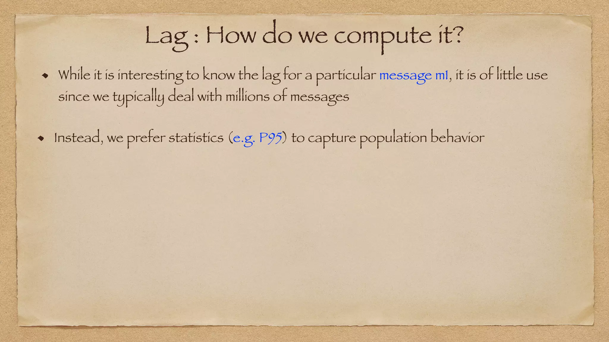 Lag : How do we compute it?
While it is interesting to know the lag for a particular message m1, it is of little use
since we typically deal with millions of messages
Instead, we prefer statistics (e.g. P95) to capture population behavior
 