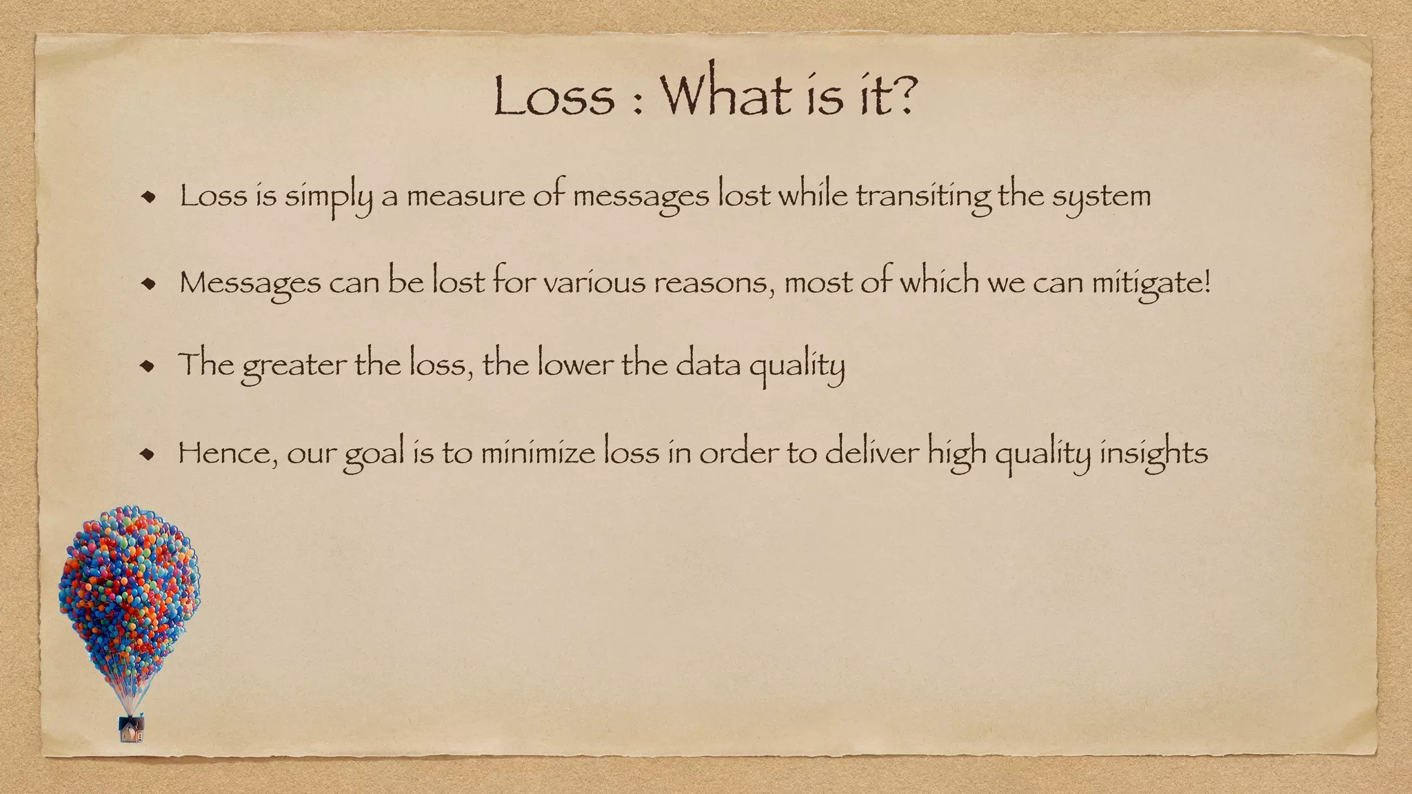 Loss : What is it?
Loss is simply a measure of messages lost while transiting the system
Messages can be lost for various reasons, most of which we can mitigate!
The greater the loss, the lower the data quality
Hence, our goal is to minimize loss in order to deliver high quality insights
 