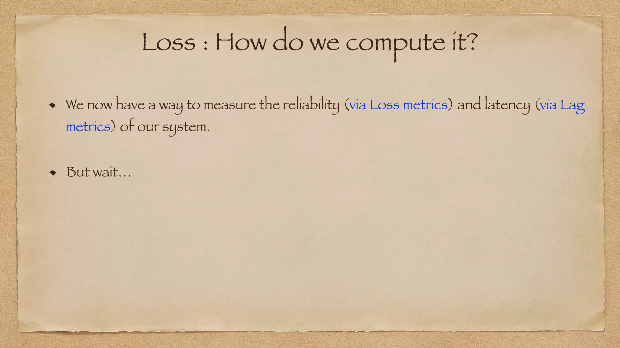We now have a way to measure the reliability (via Loss metrics) and latency (via Lag
metrics) of our system.
Loss : How do we compute it?
But wait…
 