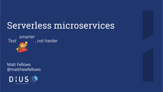 Serverless microservices
Matt Fellows
@matthewfellows
smarter
Test , not harder
 