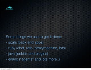 Some things we use to get it done:
         - scala (back end apps)
         - ruby (chef, rails, proxymachine, lots)
         - java (jenkins and plugins)
         - erlang (“agents” and lots more..)

Monday, 13 June 2011
 