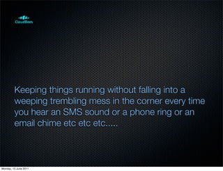Keeping things running without falling into a
         weeping trembling mess in the corner every time
         you hear an SMS sound or a phone ring or an
         email chime etc etc etc.....



Monday, 13 June 2011
 