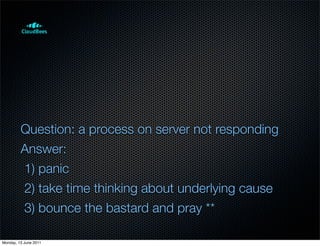 Question: a process on server not responding
         Answer:
         1) panic
         2) take time thinking about underlying cause
         3) bounce the bastard and pray **

Monday, 13 June 2011
 