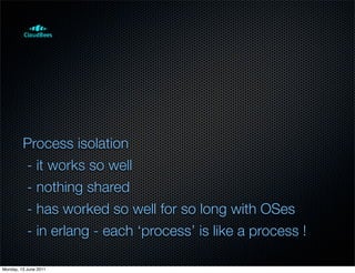 Process isolation
         - it works so well
         - nothing shared
         - has worked so well for so long with OSes
         - in erlang - each ‘process’ is like a process !

Monday, 13 June 2011
 