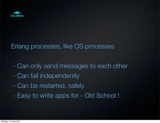 Erlang processes, like OS processes


            - Can only send messages to each other
            - Can fail independently
            - Can be restarted, safely
            - Easy to write apps for - Old School !


Monday, 13 June 2011
 