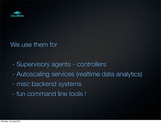 We use them for


           - Supervisory agents - controllers
           - Autoscaling services (realtime data analytics)
           - misc backend systems
           - fun command line tools !


Monday, 13 June 2011
 