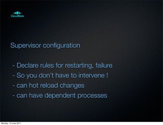Supervisor conﬁguration


           - Declare rules for restarting, failure
           - So you don’t have to intervene !
           - can hot reload changes
           - can have dependent processes


Monday, 13 June 2011
 