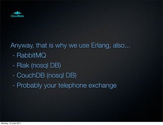 Anyway, that is why we use Erlang, also...
         - RabbitMQ
         - Riak (nosql DB)
         - CouchDB (nosql DB)
         - Probably your telephone exchange




Monday, 13 June 2011
 