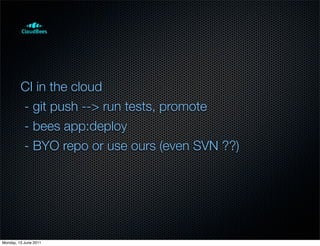 CI in the cloud
         - git push --> run tests, promote
         - bees app:deploy
         - BYO repo or use ours (even SVN ??)




Monday, 13 June 2011
 