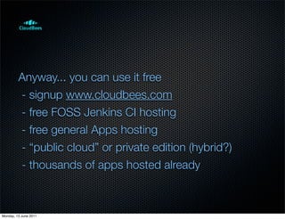 Anyway... you can use it free
         - signup www.cloudbees.com
         - free FOSS Jenkins CI hosting
         - free general Apps hosting
         - “public cloud” or private edition (hybrid?)
         - thousands of apps hosted already



Monday, 13 June 2011
 