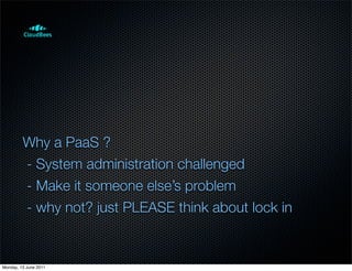 Why a PaaS ?
         - System administration challenged
         - Make it someone else’s problem
         - why not? just PLEASE think about lock in


Monday, 13 June 2011
 