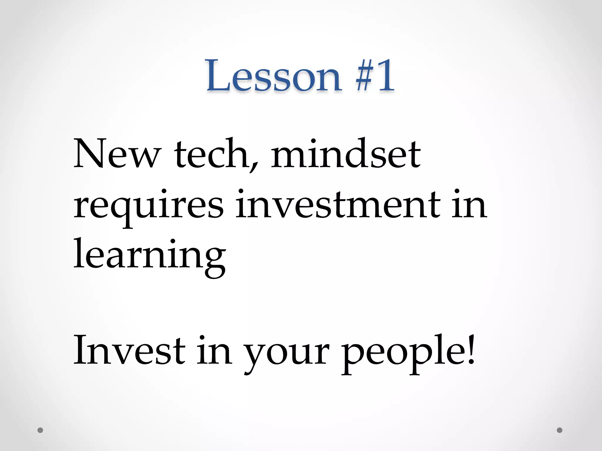 Lesson #1
New tech, mindset
requires investment in
learning
Invest in your people!
 