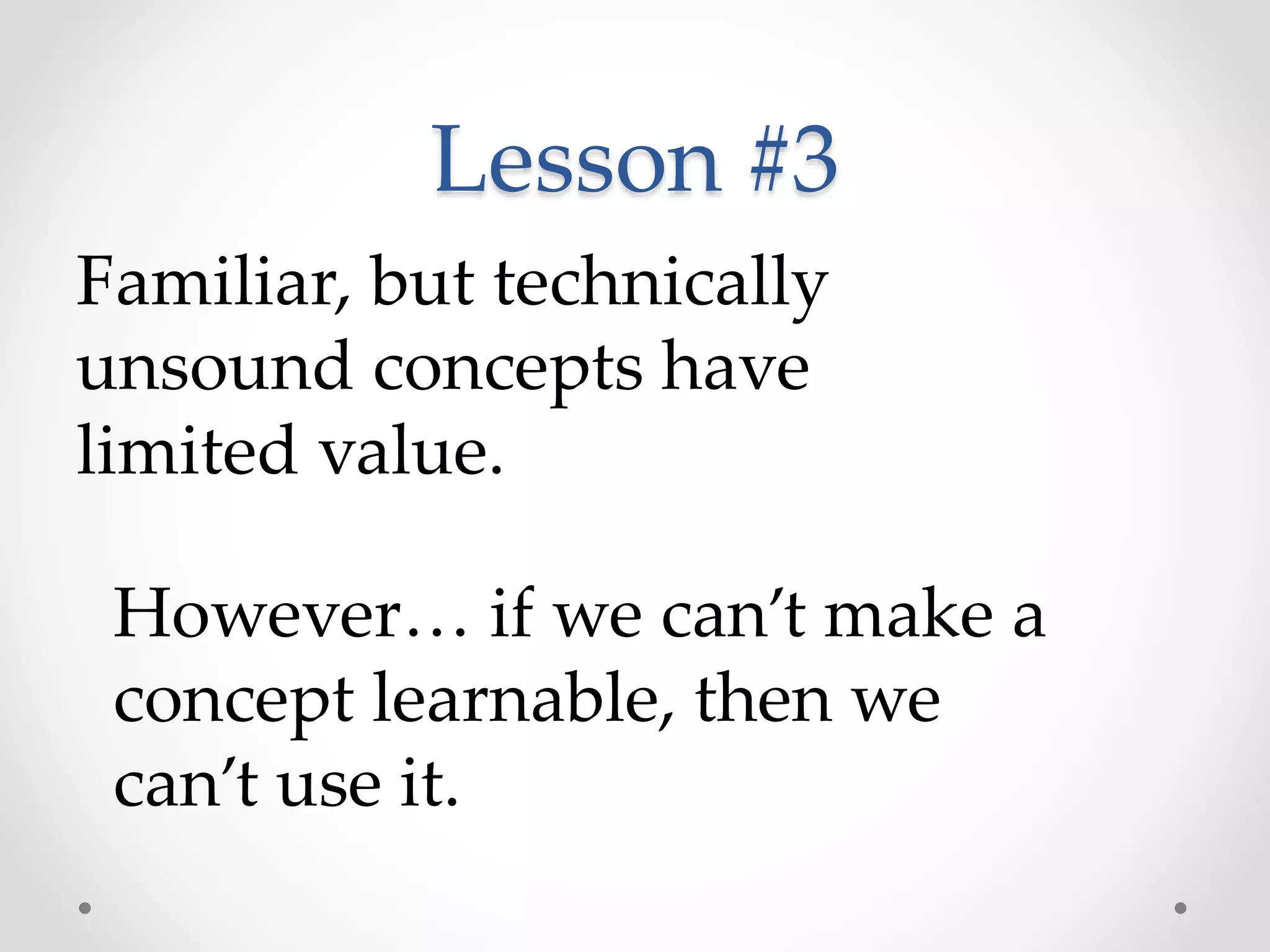 Lesson #3
Familiar, but technically
unsound concepts have
limited value.
However… if we can’t make a
concept learnable, then we
can’t use it.
 