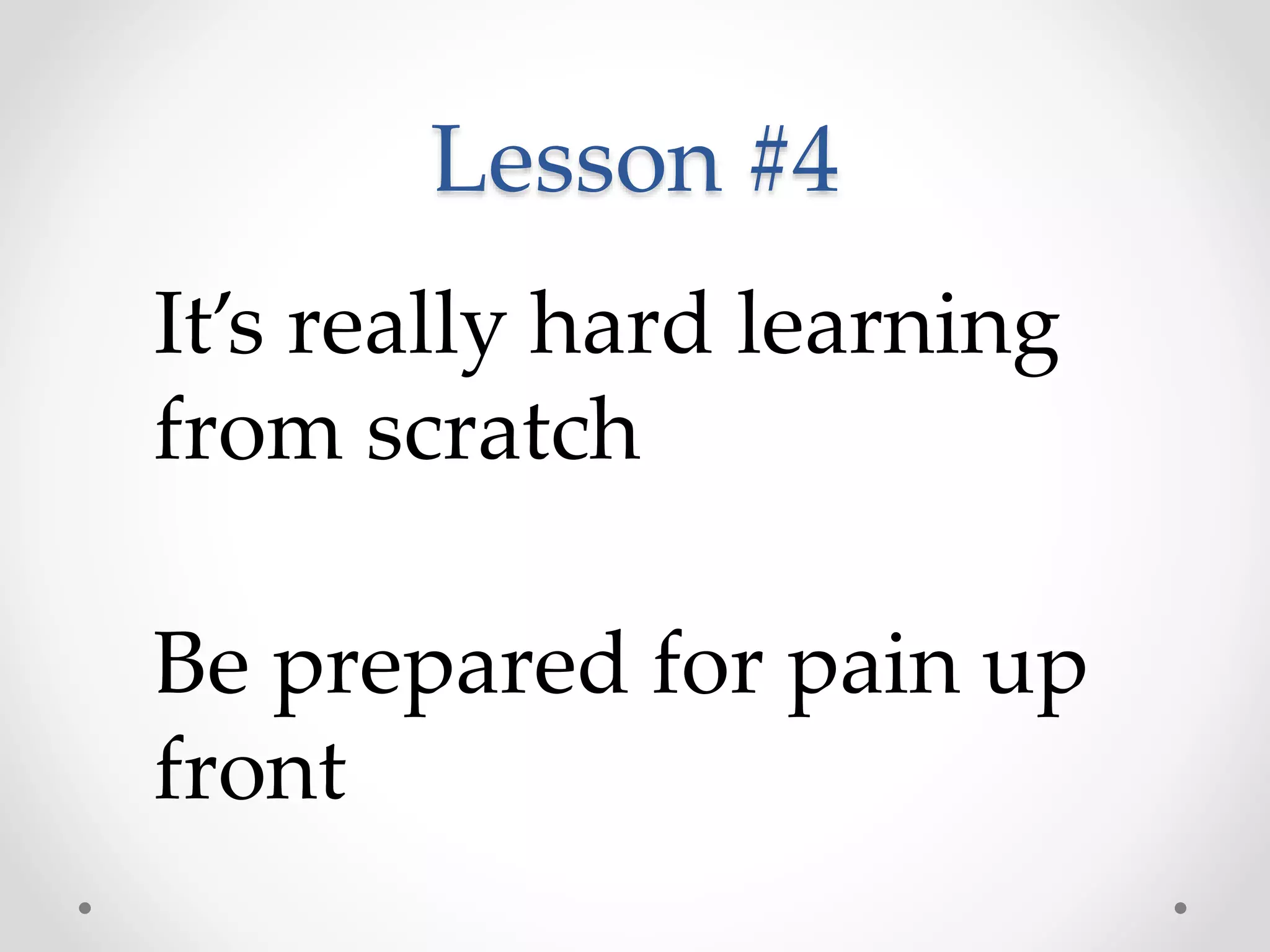 Lesson #4
It’s really hard learning
from scratch
Be prepared for pain up
front
 