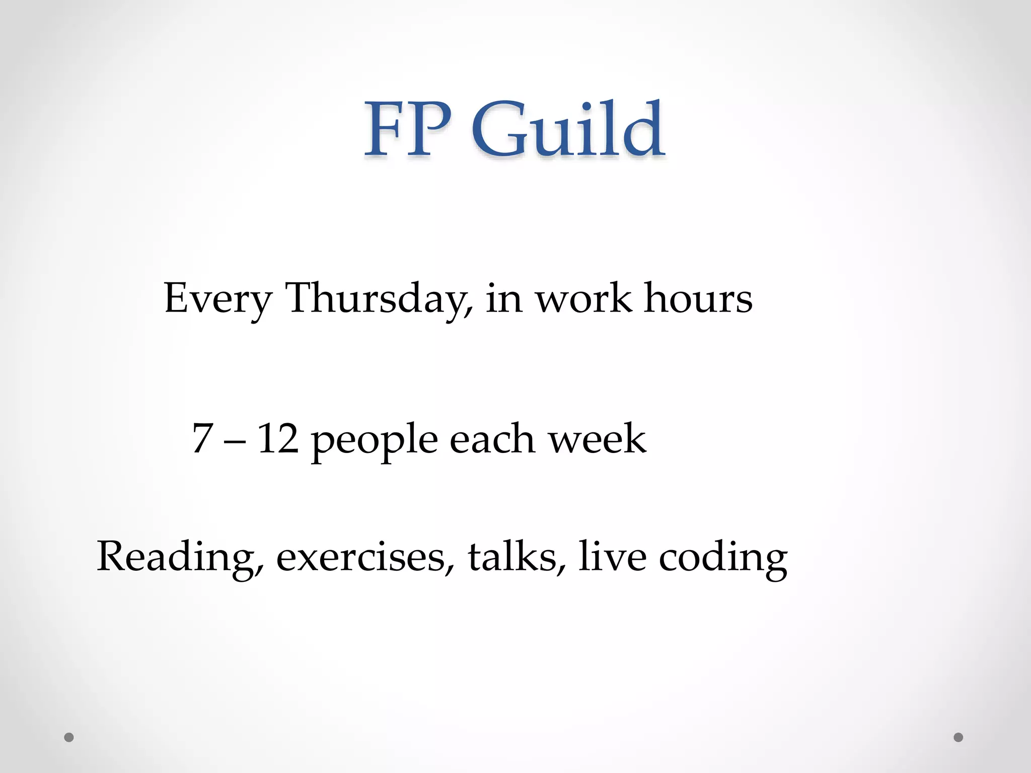 FP Guild
Every Thursday, in work hours
7 – 12 people each week
Reading, exercises, talks, live coding
 