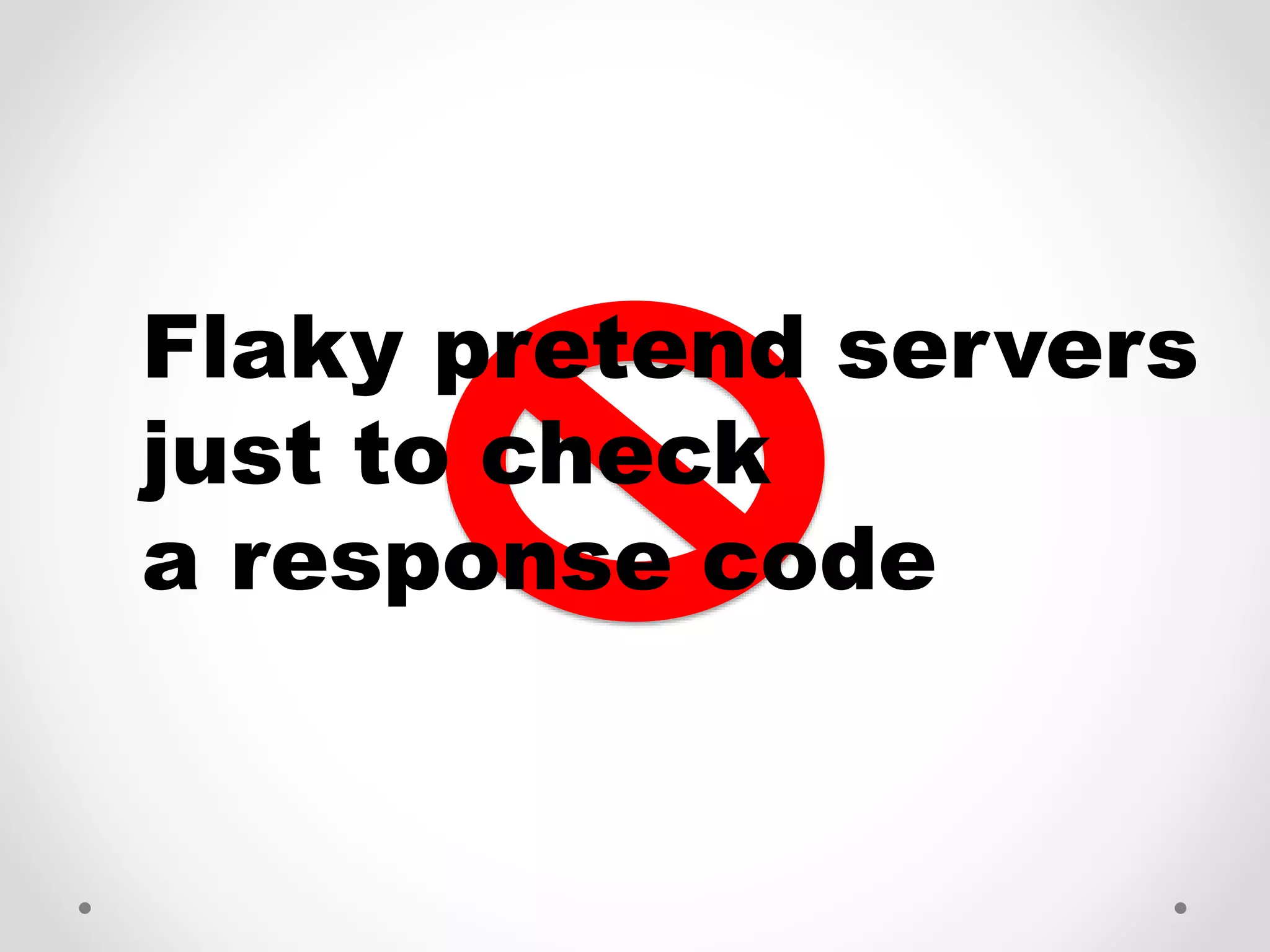Flaky pretend servers
just to check
a response code
 