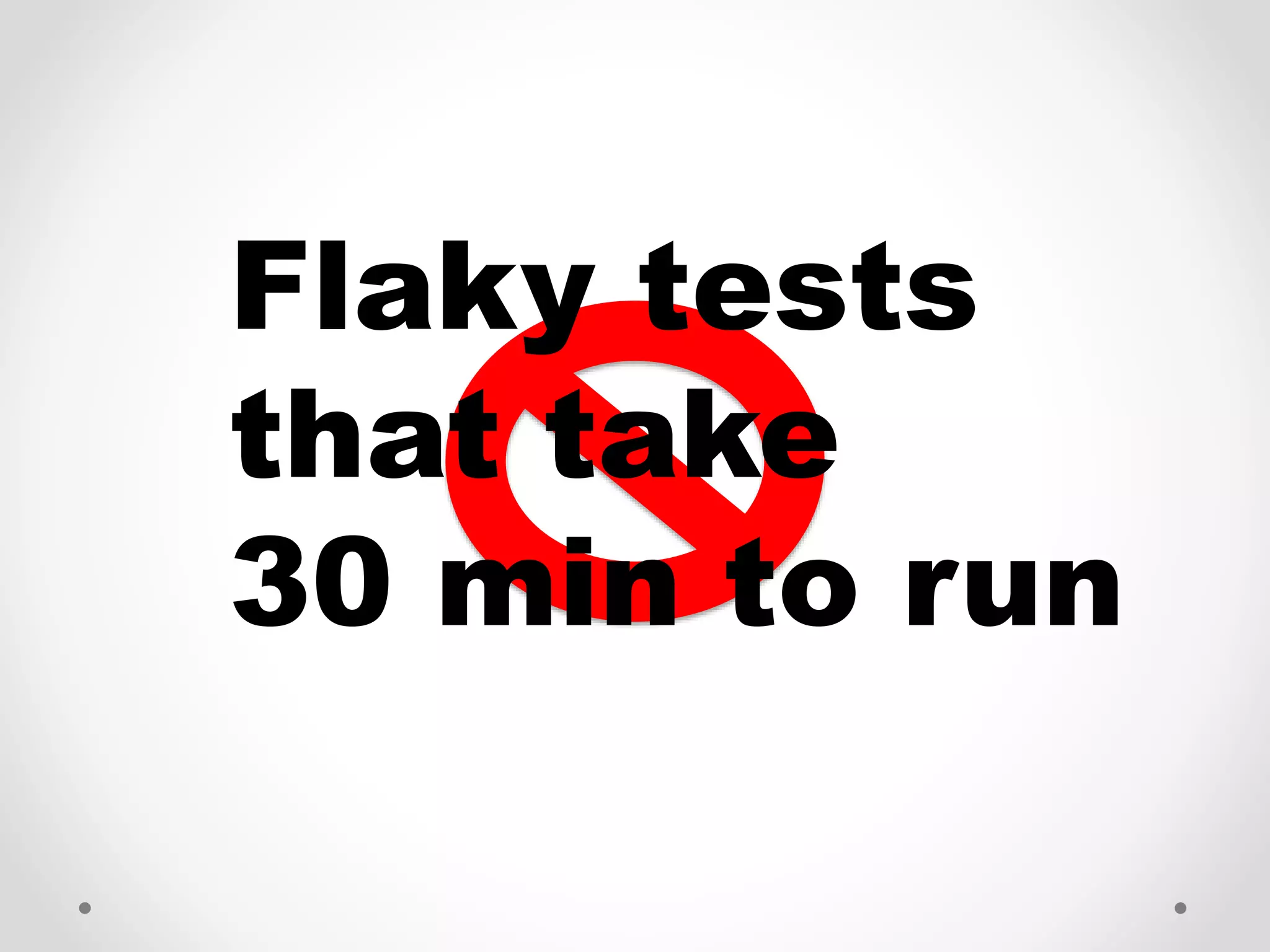 Flaky tests
that take
30 min to run
 