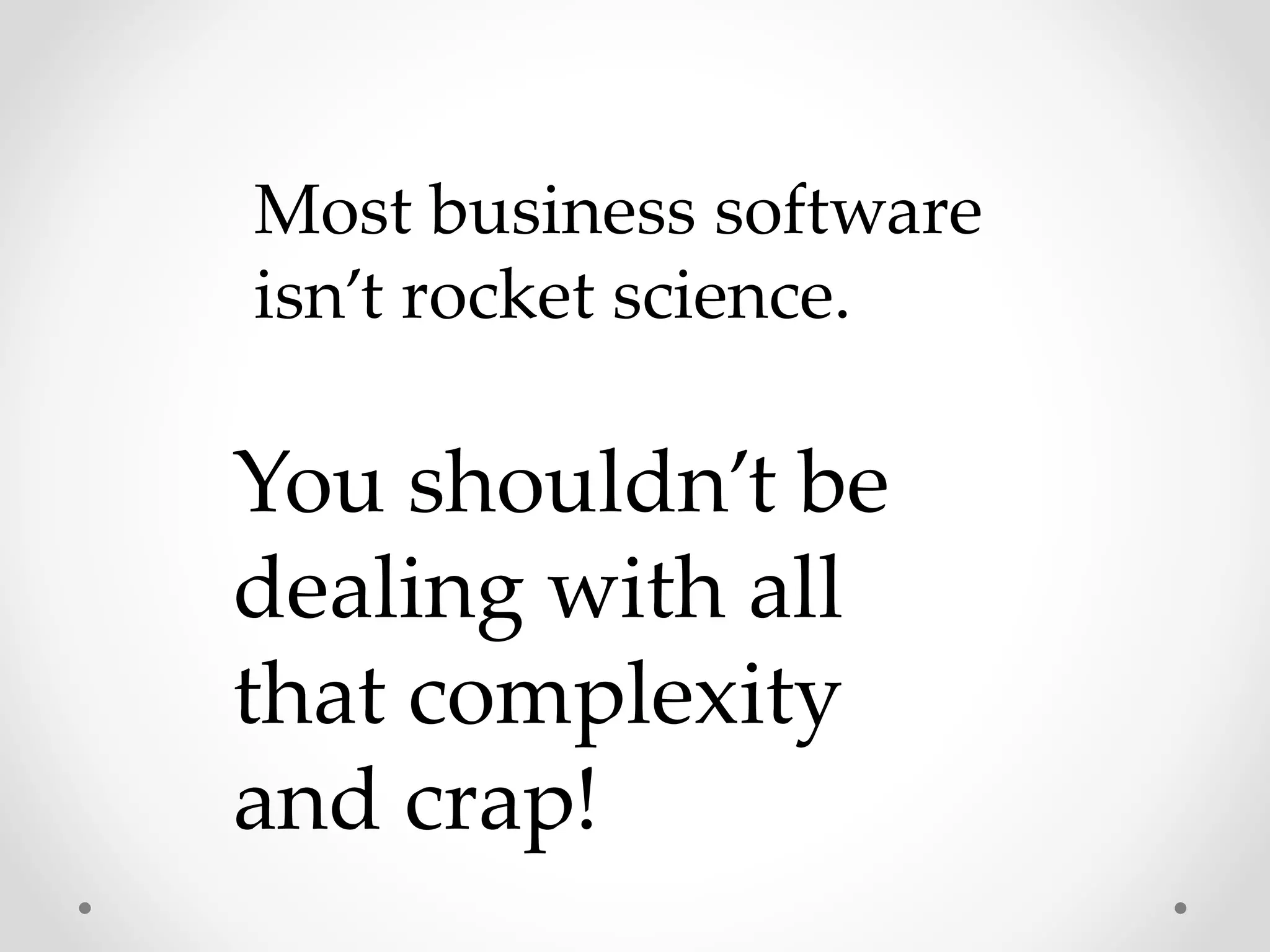 You shouldn’t be
dealing with all
that complexity
and crap!
Most business software
isn’t rocket science.
 
