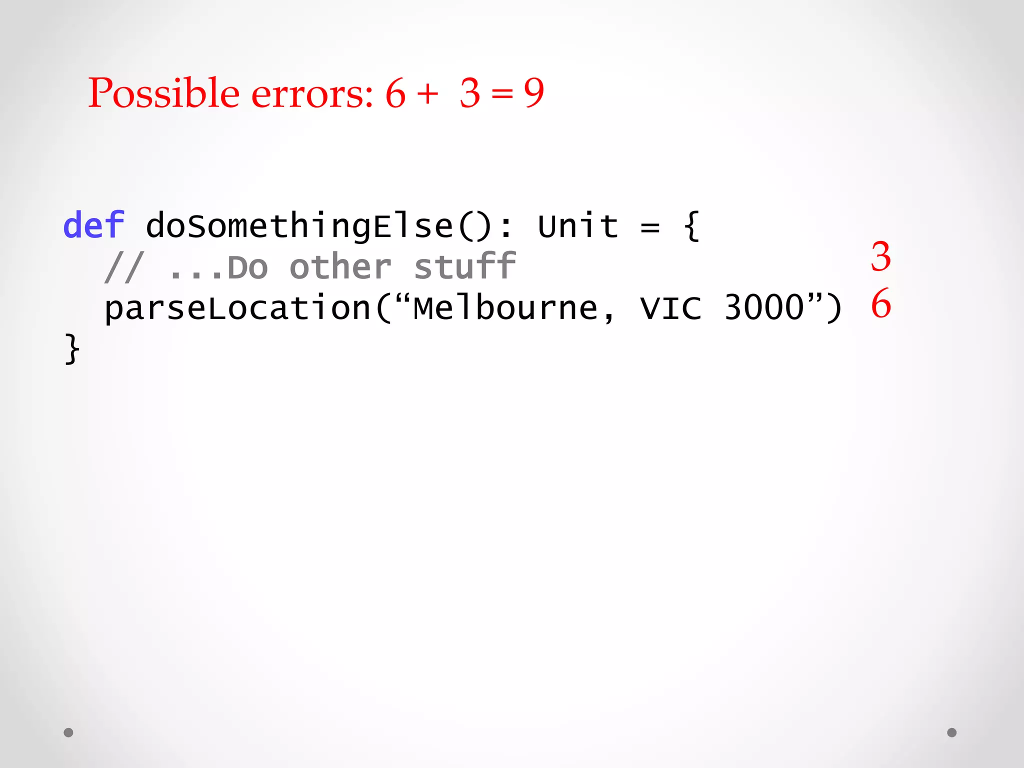 def doSomethingElse(): Unit = {
// ...Do other stuff
parseLocation(“Melbourne, VIC 3000”)
}
Possible errors: 6 + 3 = 9
6
3
 