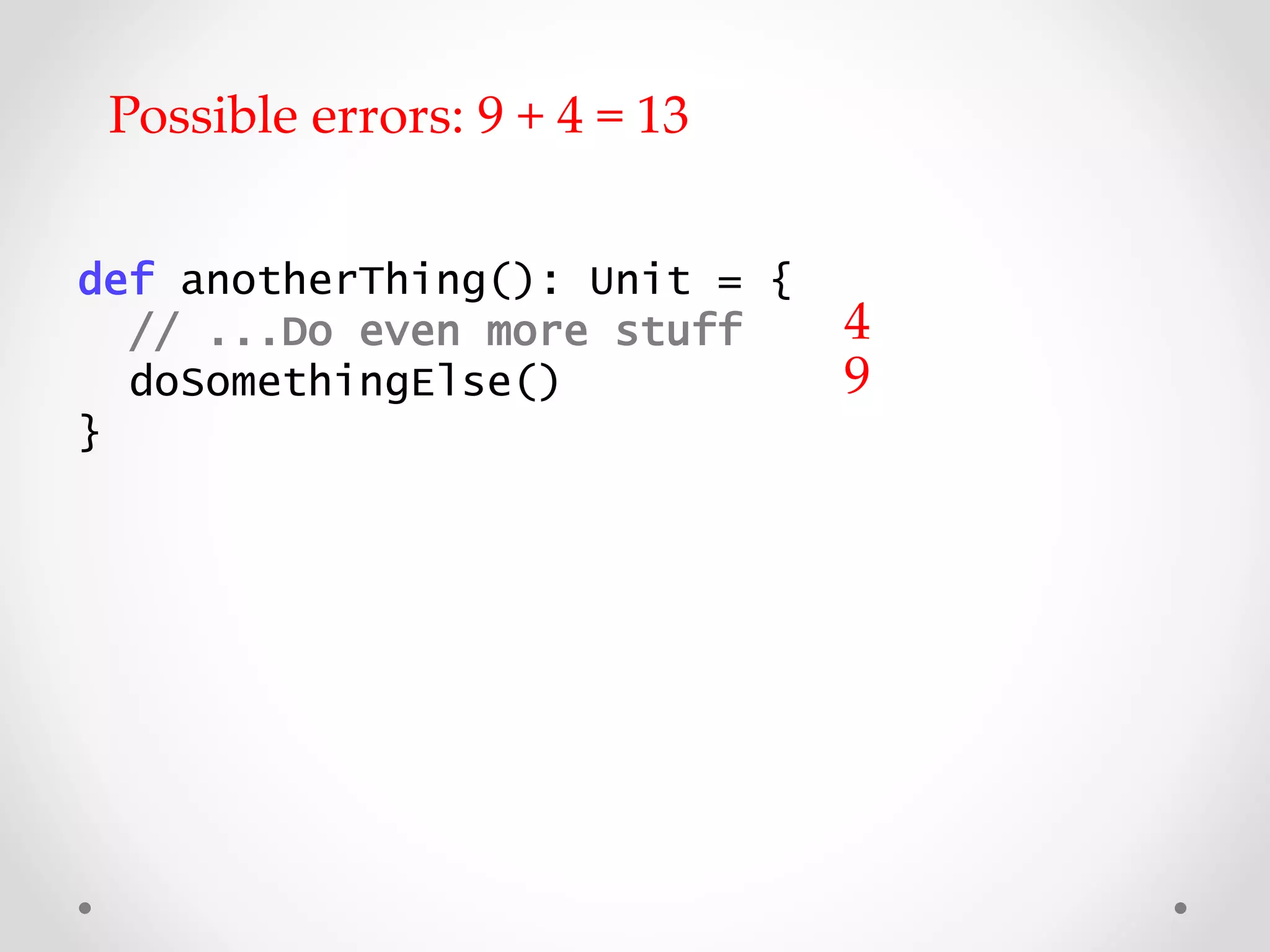 def anotherThing(): Unit = {
// ...Do even more stuff
doSomethingElse()
}
Possible errors: 9 + 4 = 13
4
9
 
