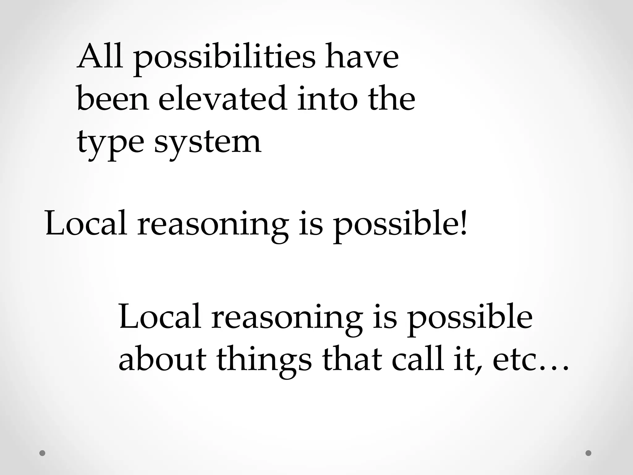 All possibilities have
been elevated into the
type system
Local reasoning is possible!
Local reasoning is possible
about things that call it, etc…
 