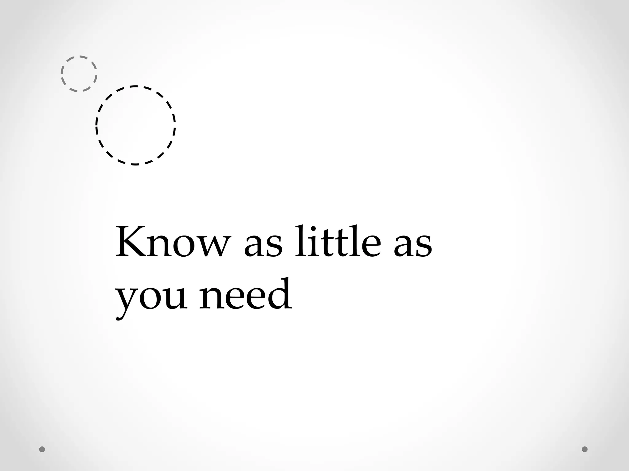 Know as little as
you need
 