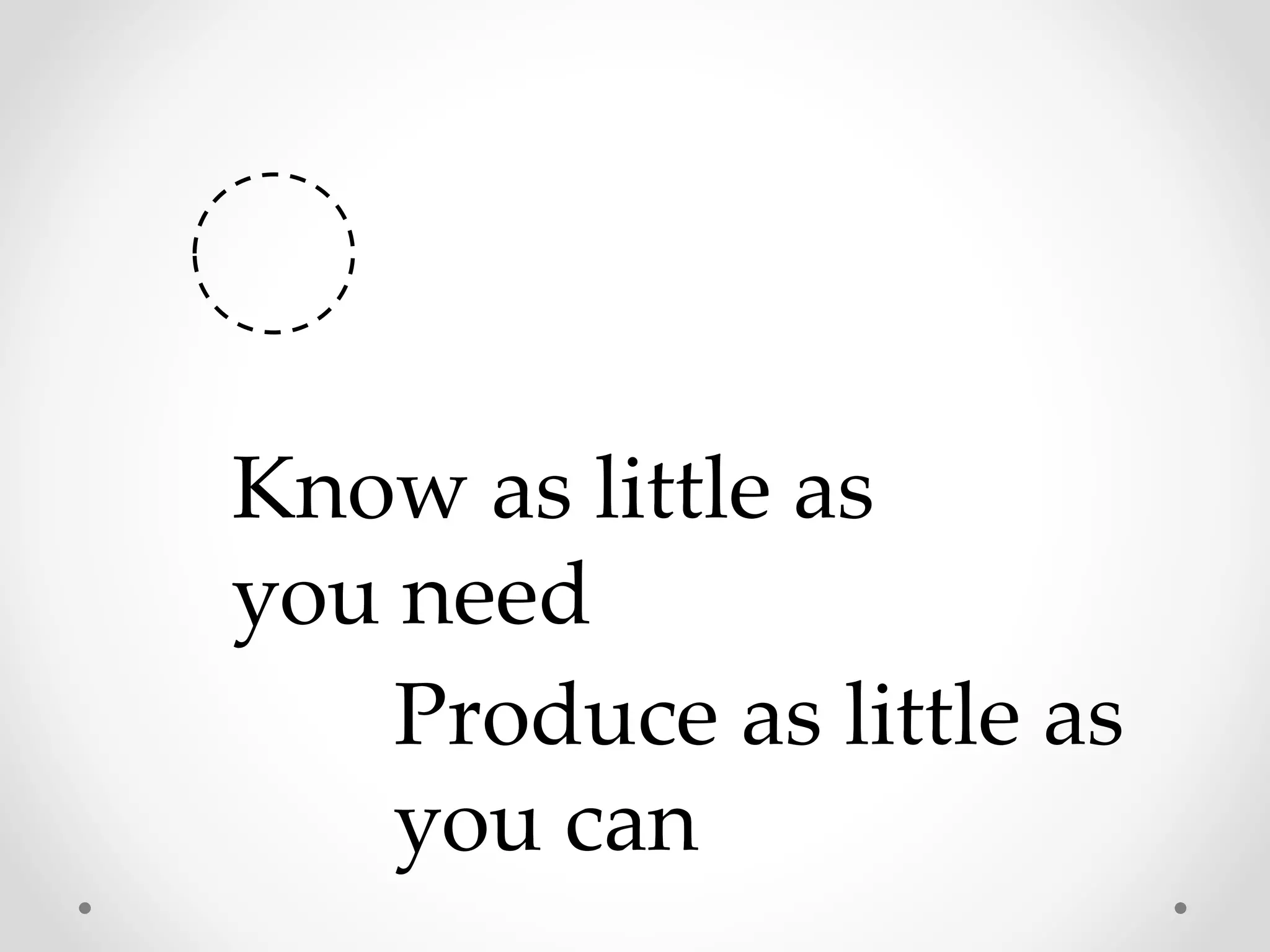 Know as little as
you need
Produce as little as
you can
 