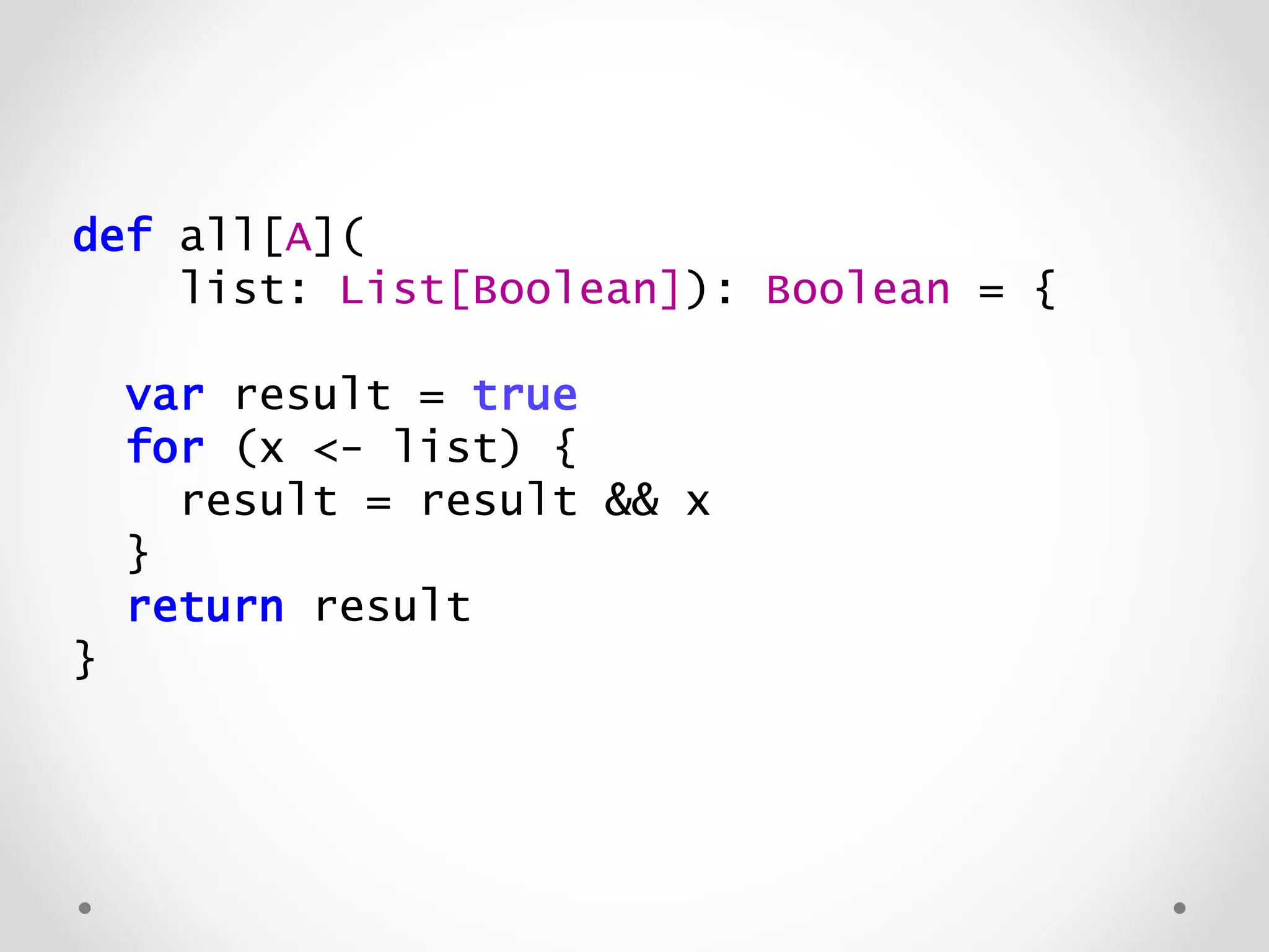 def all[A](
list: List[Boolean]): Boolean = {
var result = true
for (x <- list) {
result = result && x
}
return result
}
 