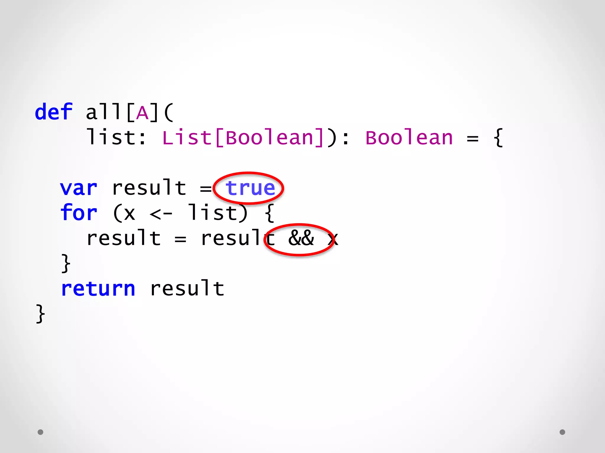 def all[A](
list: List[Boolean]): Boolean = {
var result = true
for (x <- list) {
result = result && x
}
return result
}
 