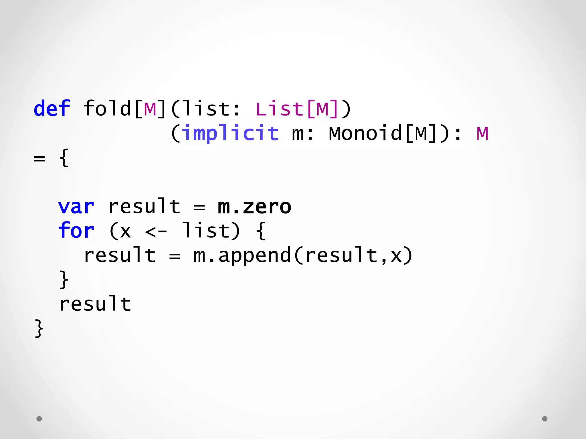 def fold[M](list: List[M])
(implicit m: Monoid[M]): M
= {
var result = m.zero
for (x <- list) {
result = m.append(result,x)
}
result
}
 
