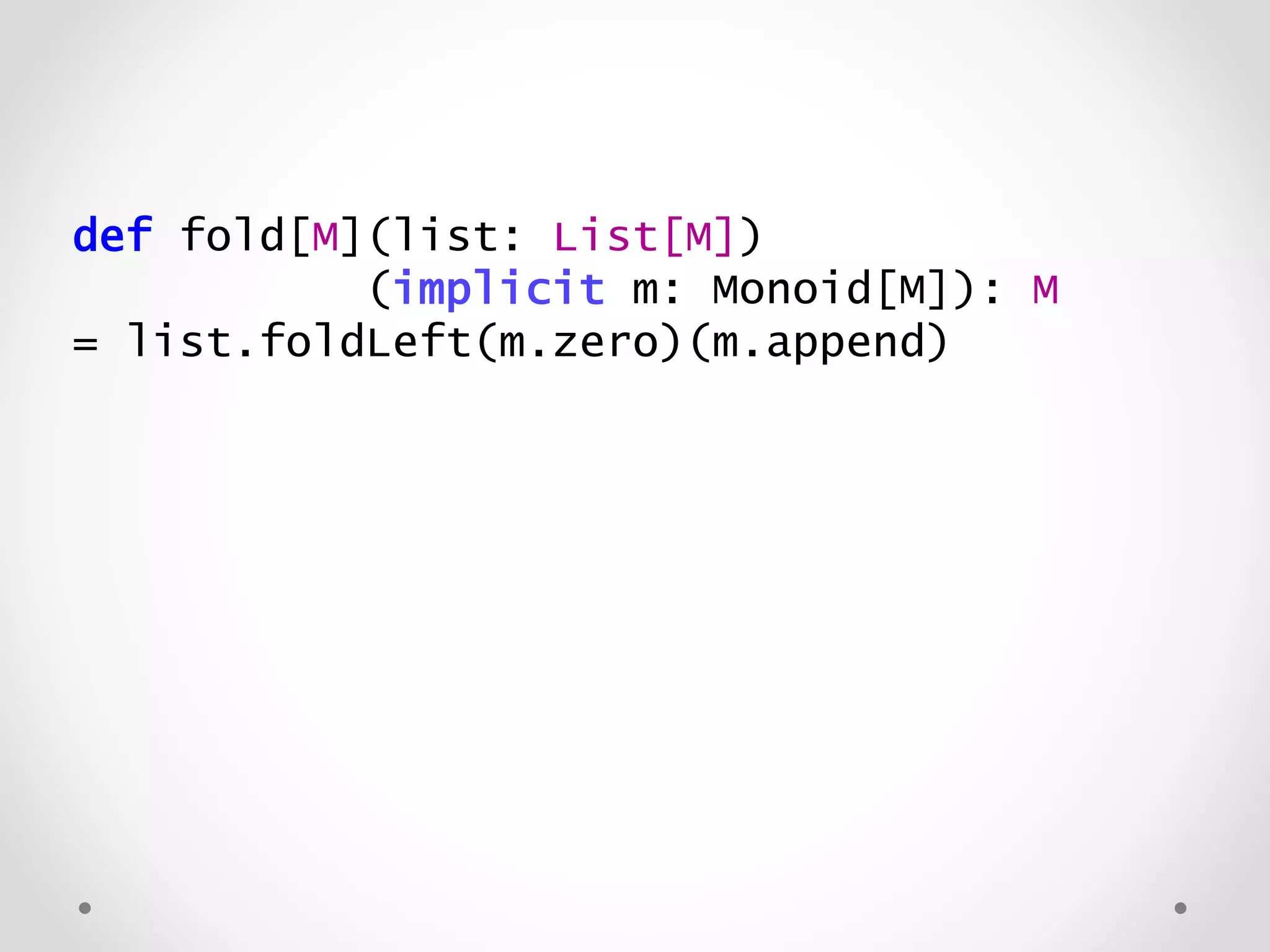 def fold[M](list: List[M])
(implicit m: Monoid[M]): M
= list.foldLeft(m.zero)(m.append)
 
