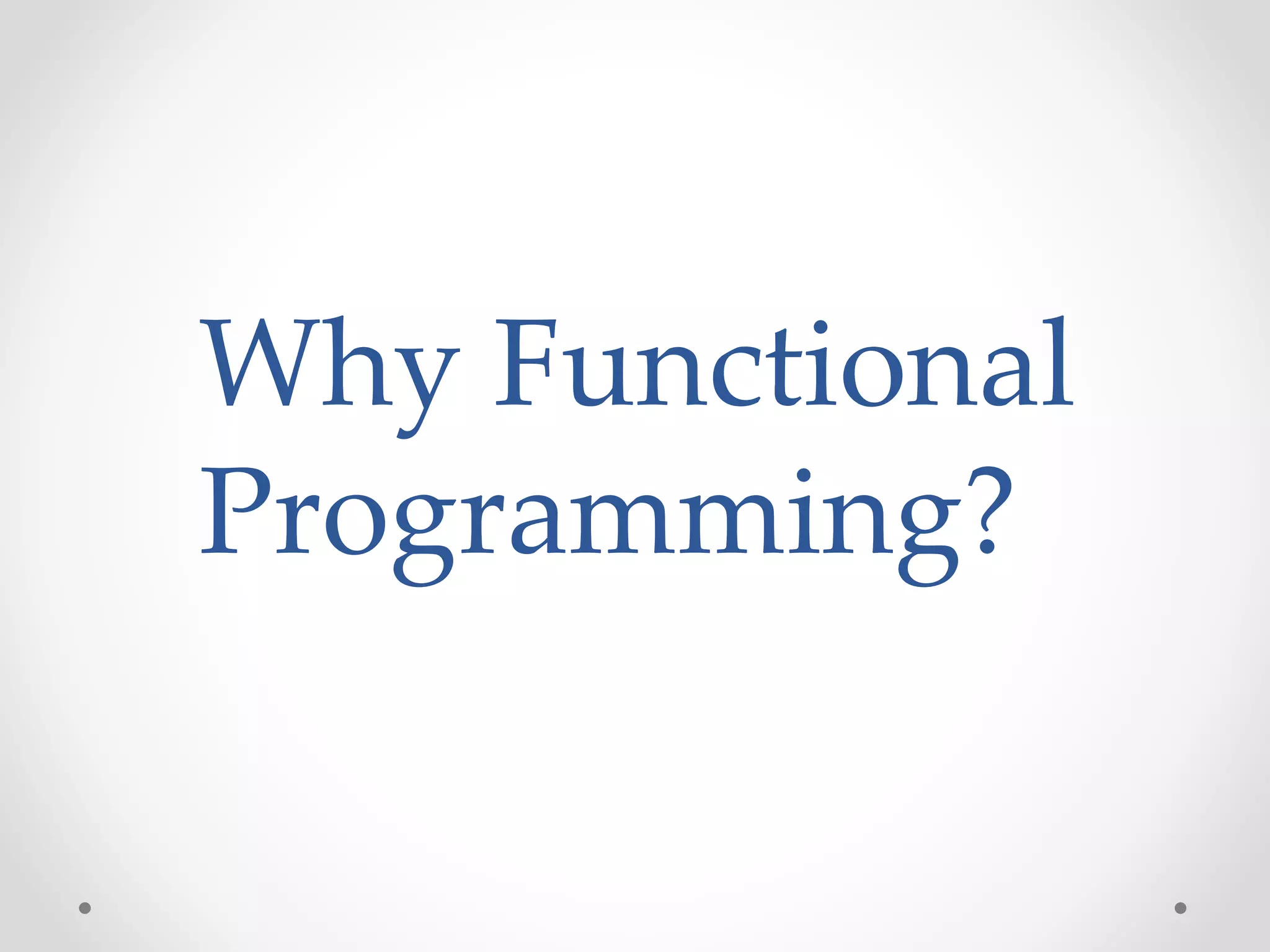 Why Functional
Programming?
 