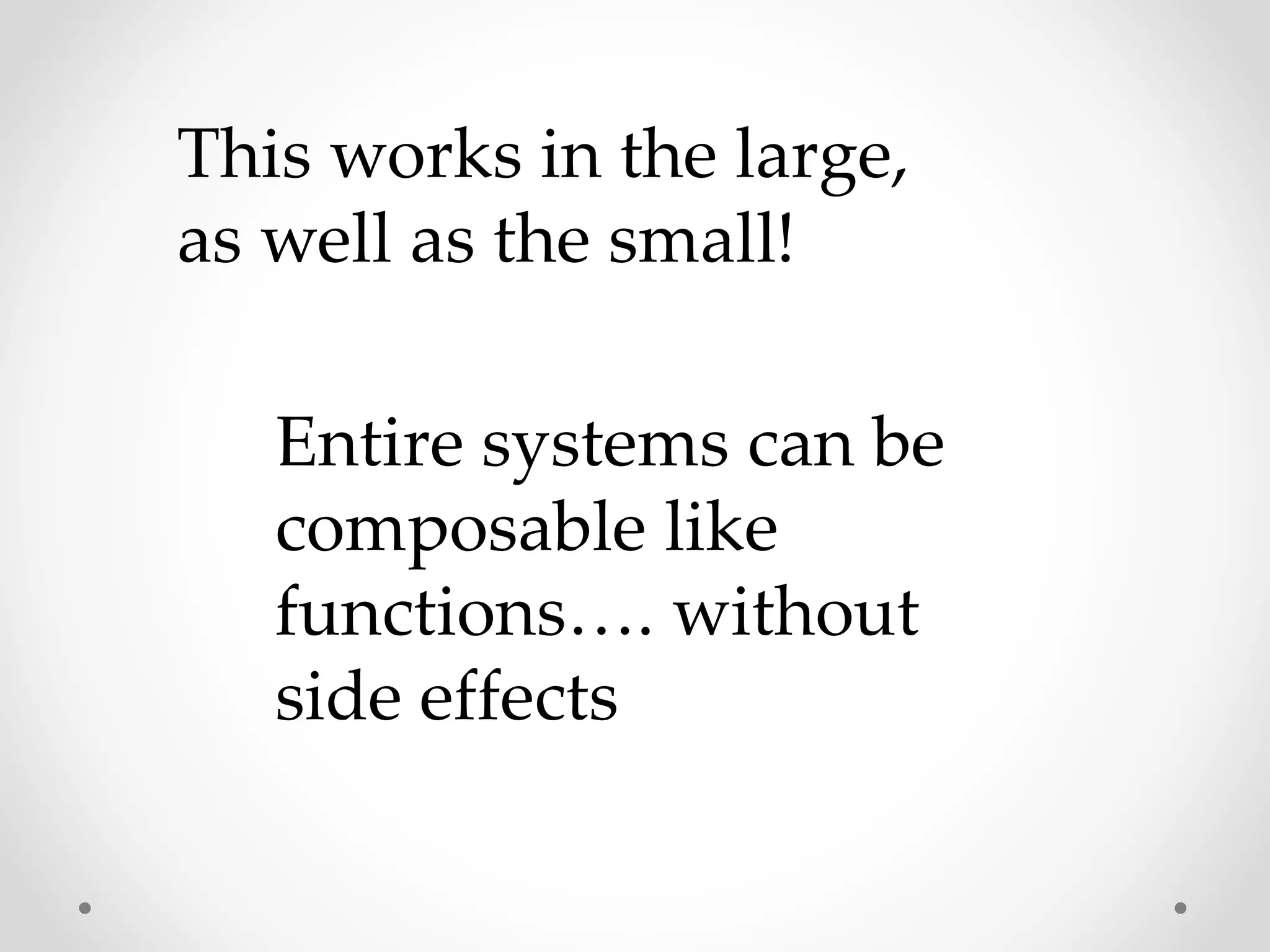 This works in the large,
as well as the small!
Entire systems can be
composable like
functions…. without
side effects
 