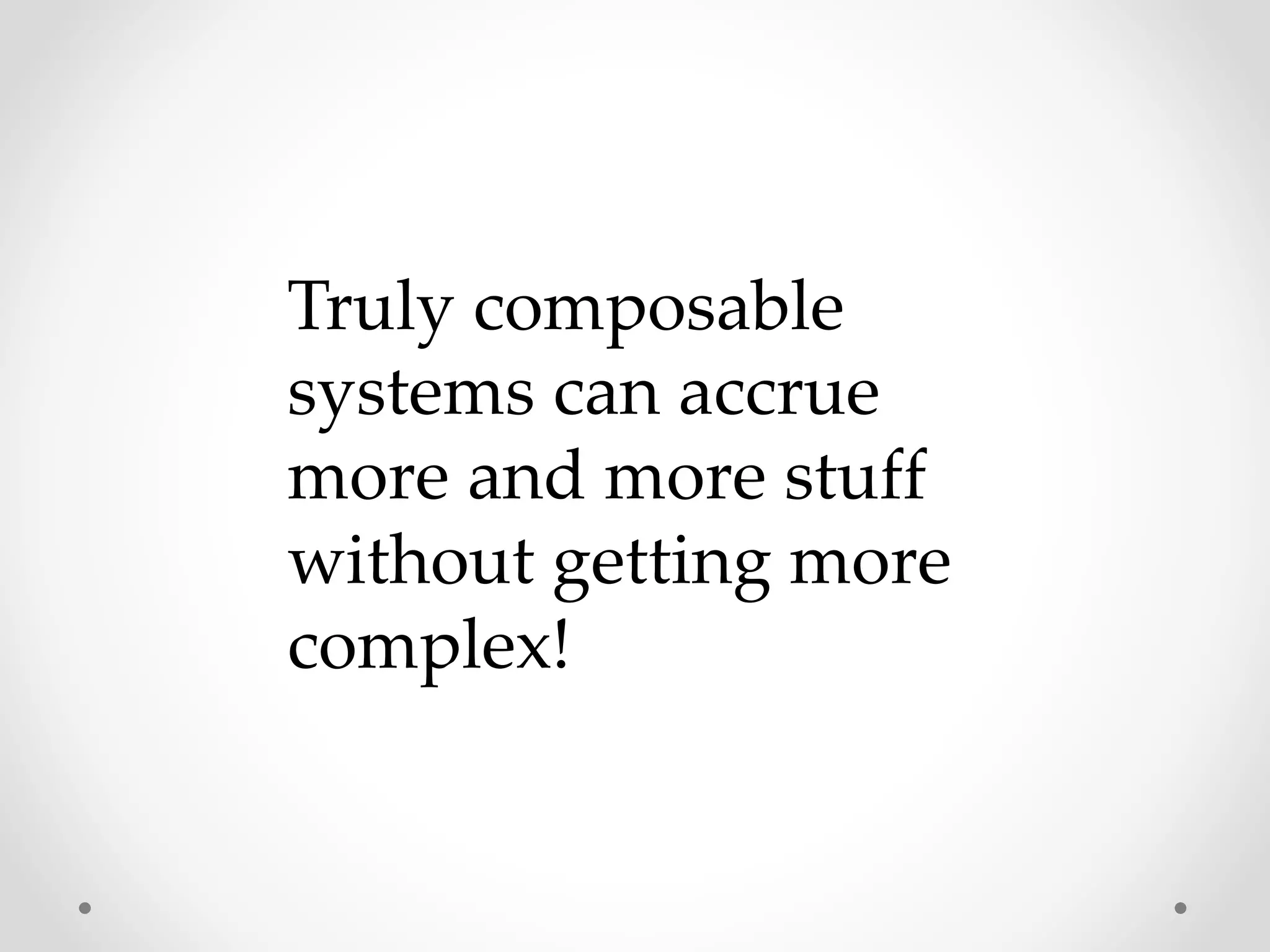 Truly composable
systems can accrue
more and more stuff
without getting more
complex!
 