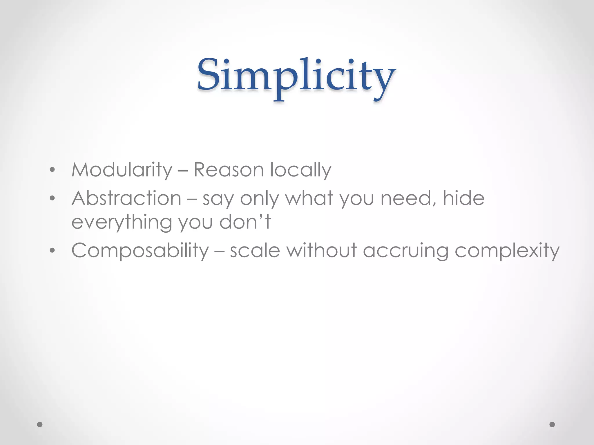 Simplicity
• Modularity – Reason locally
• Abstraction – say only what you need, hide
everything you don’t
• Composability – scale without accruing complexity
 