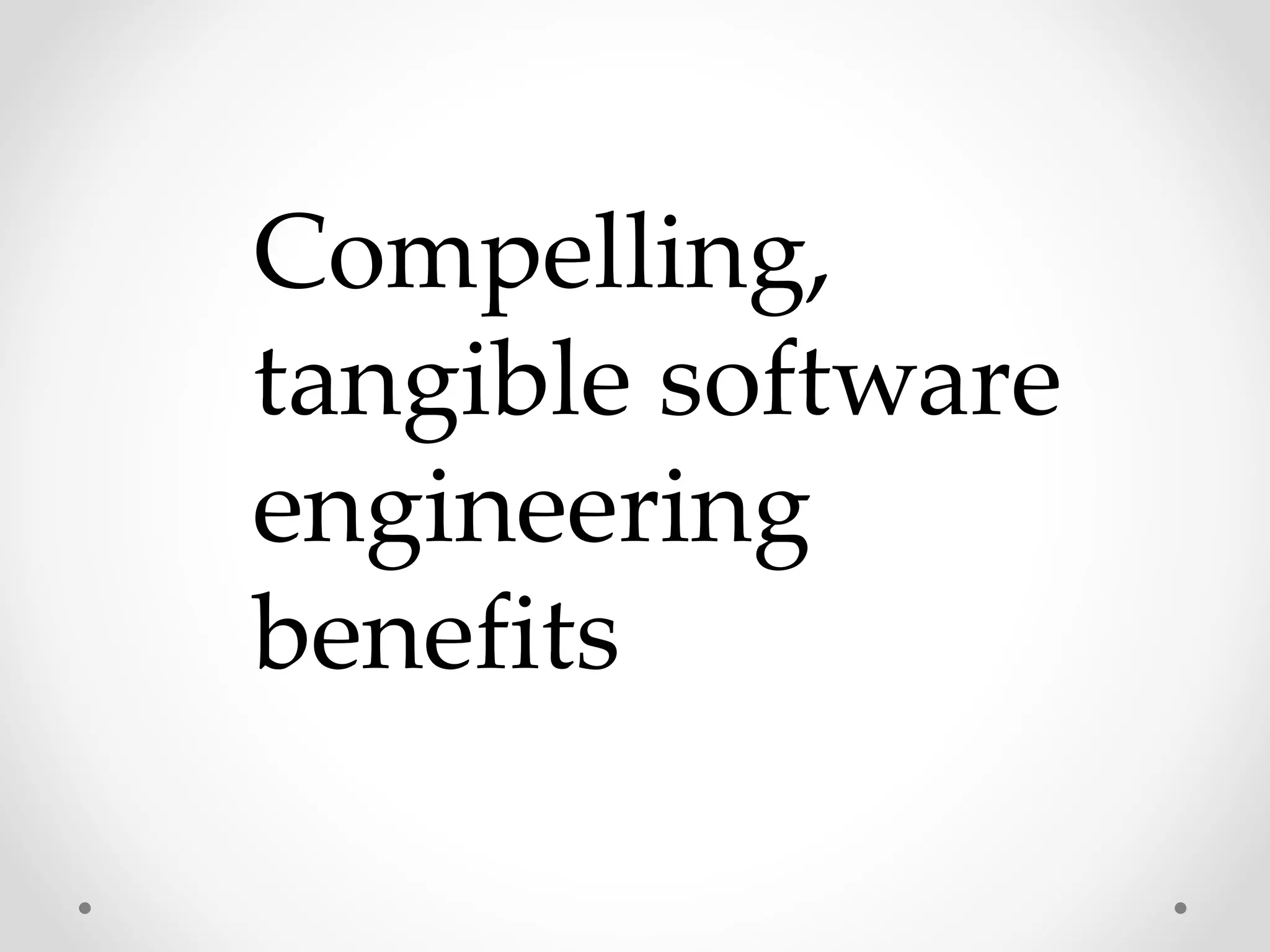 Compelling,
tangible software
engineering
benefits
 