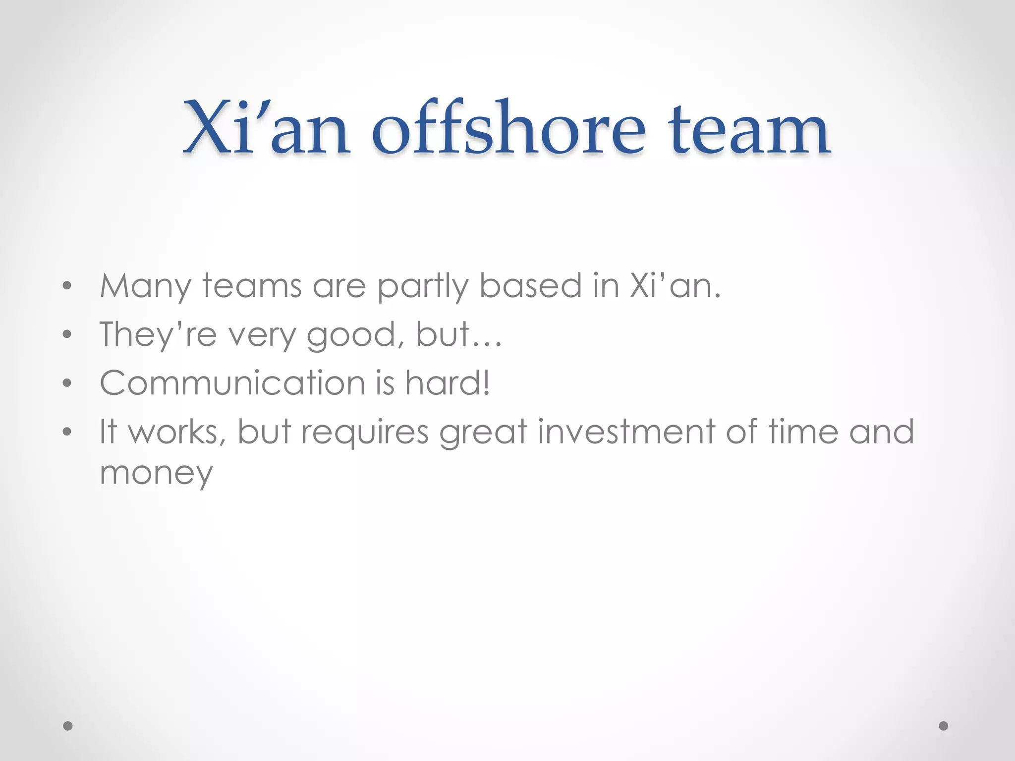 Xi’an offshore team
• Many teams are partly based in Xi’an.
• They’re very good, but…
• Communication is hard!
• It works, but requires great investment of time and
money
 