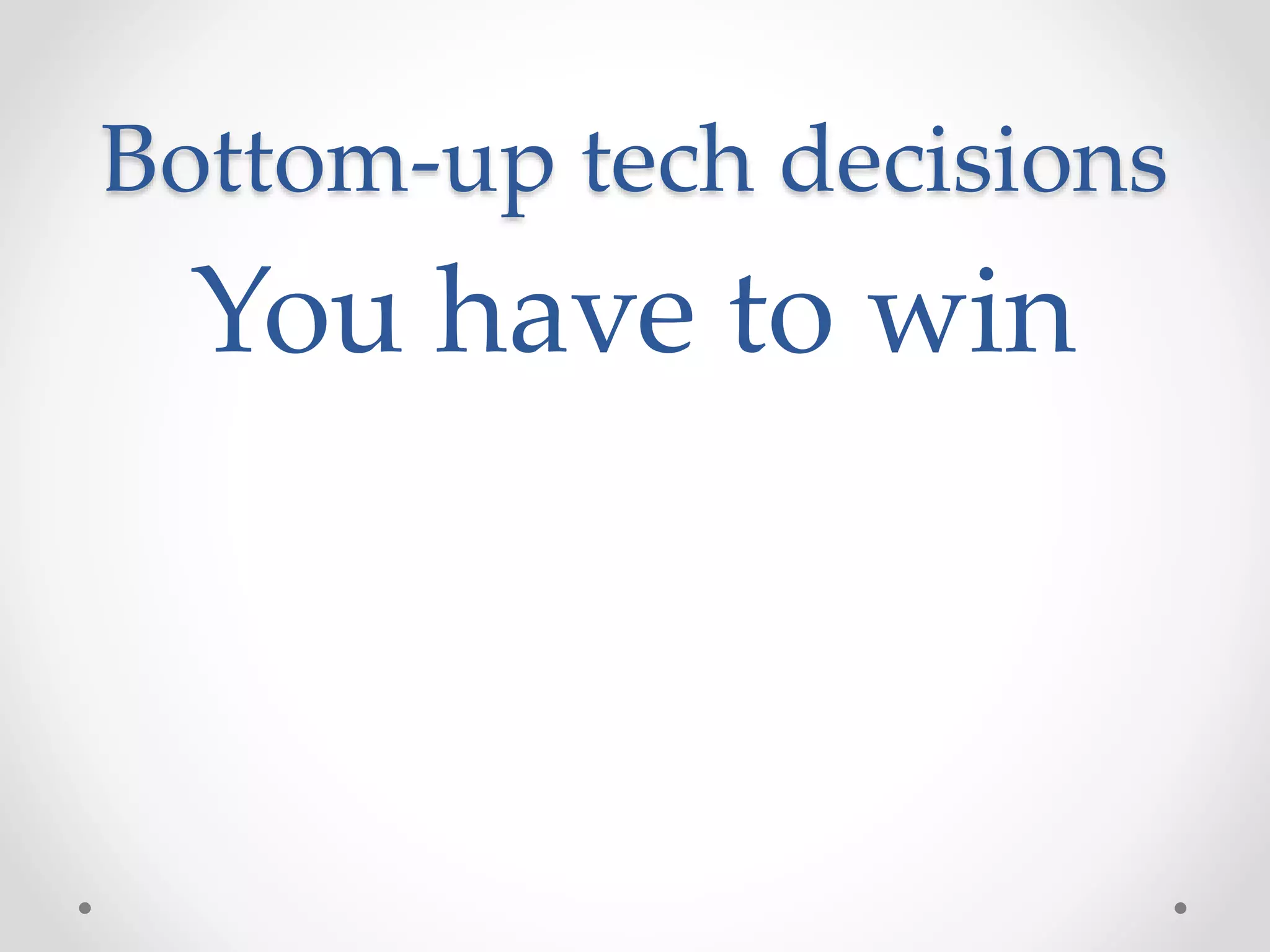 Bottom-up tech decisions
You have to win
 
