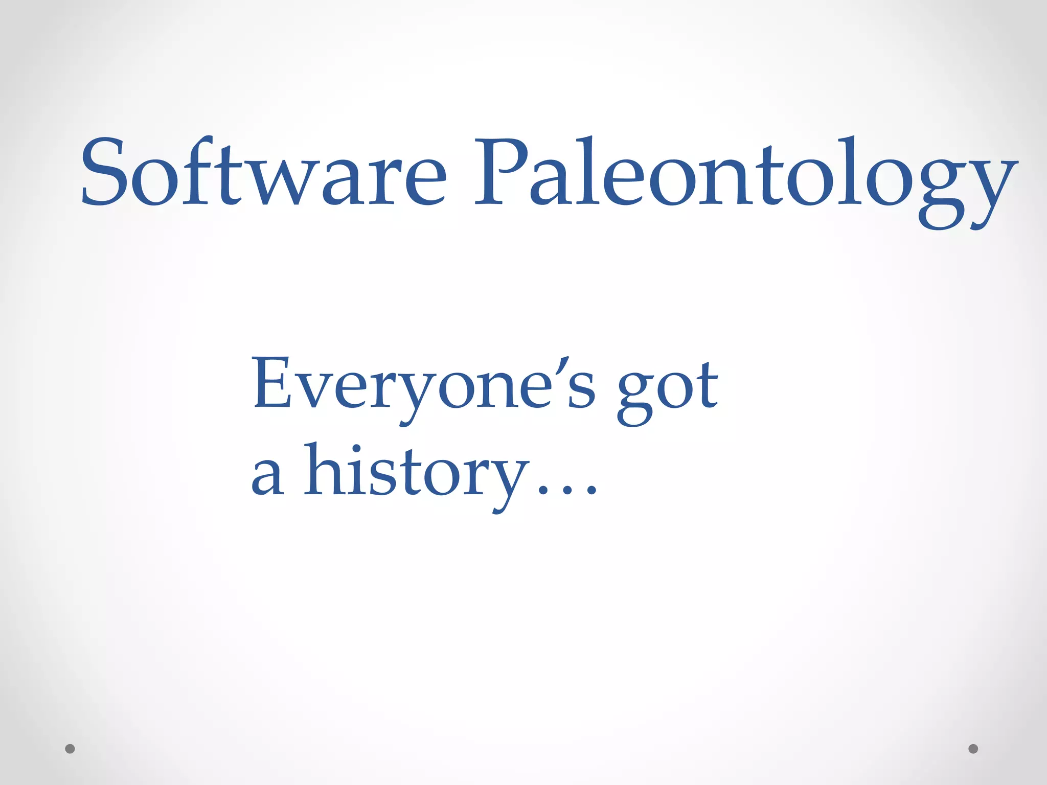 Software Paleontology
Everyone’s got
a history…
 