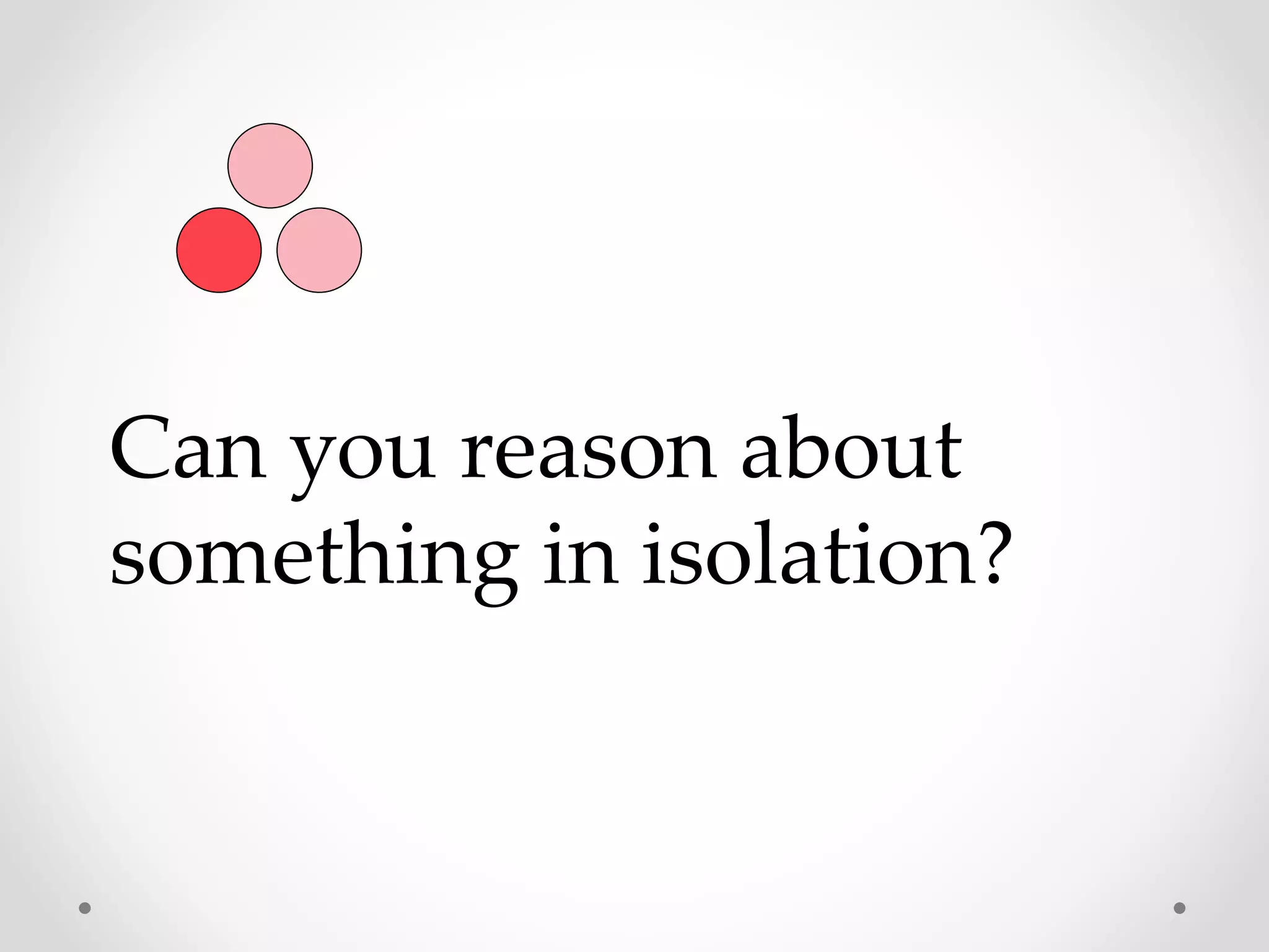 Can you reason about
something in isolation?
 