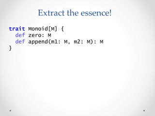 trait Monoid[M] {
def zero: M
def append(m1: M, m2: M): M
}
Extract the essence!
 
