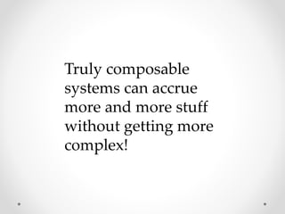 Truly composable
systems can accrue
more and more stuff
without getting more
complex!
 