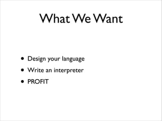What We Want
• Design your language	

• Write an interpreter	

• PROFIT

 