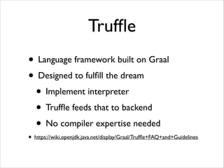 Trufﬂe
• Language framework built on Graal	

• Designed to fulﬁll the dream	

• Implement interpreter	

• Trufﬂe feeds that to backend	

• No compiler expertise needed	


• https://wiki.openjdk.java.net/display/Graal/Trufﬂe+FAQ+and+Guidelines

 