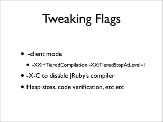 Tweaking Flags
• -client mode	


• -XX:+TieredCompilation -XX:TieredStopAtLevel=1	


• -X-C to disable JRuby’s compiler	

• Heap sizes, code veriﬁcation, etc etc

 