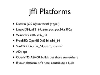 jfﬁ Platforms
• Darwin (OS X): universal (+ppc?)	

• Linux: i386, x86_64, arm, ppc, ppc64, s390x	

• Windows: i386, x86_64	

• FreeBSD, OpenBSD: i386, x86_64	

• SunOS: i386, x86_64, sparc, sparcv9	

• AIX: ppc	

• OpenVMS, AS/400: builds out there somewhere	

• If your platform isn't here, contribute a build

 