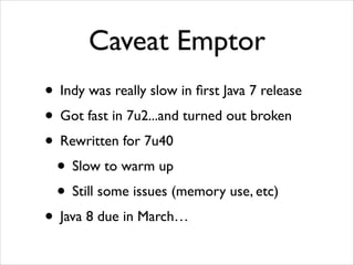 Caveat Emptor
• Indy was really slow in ﬁrst Java 7 release	

• Got fast in 7u2...and turned out broken	

• Rewritten for 7u40	

• Slow to warm up	

• Still some issues (memory use, etc)	

• Java 8 due in March…

 