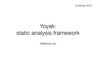 Yoyak:
static analysis framework
Heejong Lee
ScalaDays 2015
 