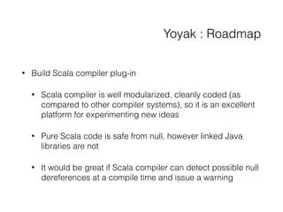 Yoyak : Roadmap
• Build Scala compiler plug-in
• Scala compiler is well modularized, cleanly coded (as
compared to other c...