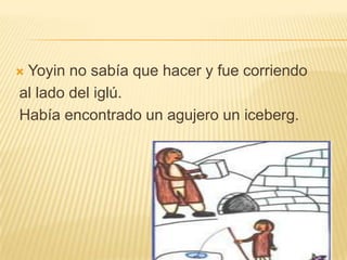 Yoyin no sabía que hacer y fue corriendo
al lado del iglú.
Había encontrado un agujero un iceberg.



 